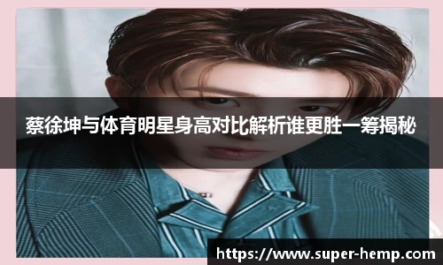 蔡徐坤与体育明星身高对比解析谁更胜一筹揭秘