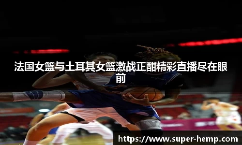 法国女篮与土耳其女篮激战正酣精彩直播尽在眼前