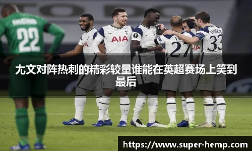 尢文对阵热刺的精彩较量谁能在英超赛场上笑到最后