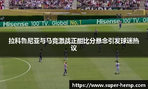 拉科鲁尼亚与马竞激战正酣比分悬念引发球迷热议