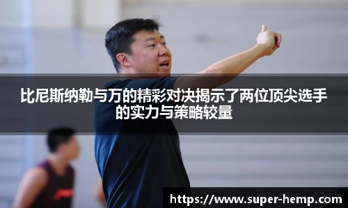 比尼斯纳勒与万的精彩对决揭示了两位顶尖选手的实力与策略较量