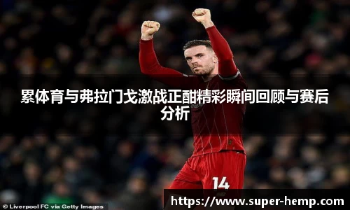 累体育与弗拉门戈激战正酣精彩瞬间回顾与赛后分析