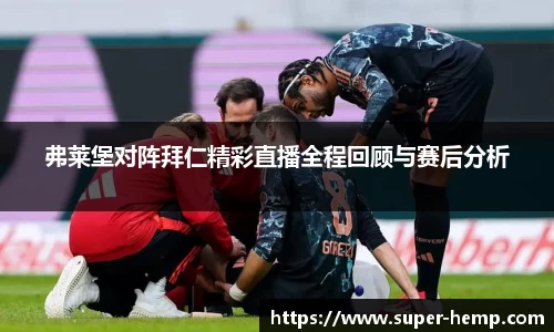 弗莱堡对阵拜仁精彩直播全程回顾与赛后分析