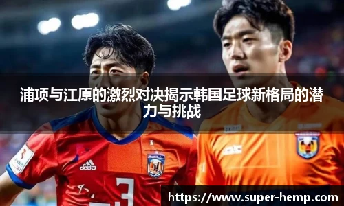 浦项与江原的激烈对决揭示韩国足球新格局的潜力与挑战