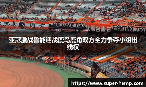 亚冠激战鲁能迎战鹿岛鹿角双方全力争夺小组出线权
