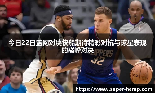 今日22日篮网对决快船期待精彩对抗与球星表现的巅峰对决