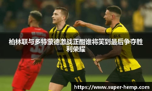 柏林联与多特蒙德激战正酣谁将笑到最后争夺胜利荣耀