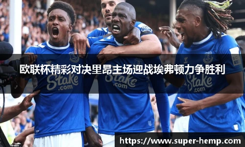 欧联杯精彩对决里昂主场迎战埃弗顿力争胜利